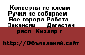 Конверты не клеим! Ручки не собираем! - Все города Работа » Вакансии   . Дагестан респ.,Кизляр г.